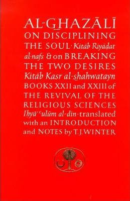 Al-Ghazali on Disciplining the Soul and on Breaking the Two Desires: Books XXII and XXIII of the Revival of the Religious Sciences (Ihya' 'Ulum al-Din)