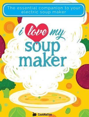 I Love My Soupmaker: The Only Soup Machine Recipe Book You'll Ever Need